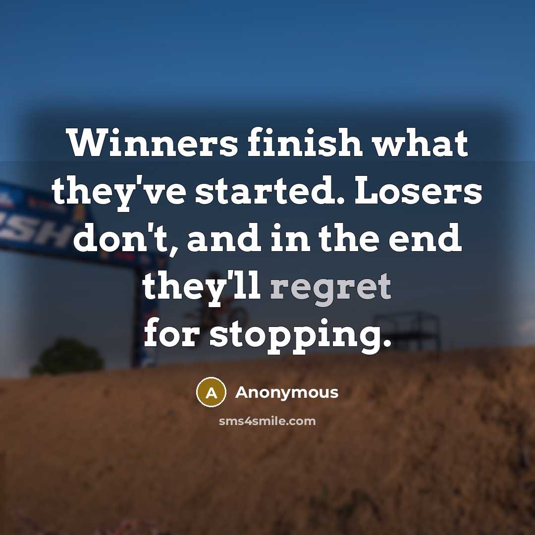 “Winners finish what they've started. Losers don't, and in the end they'll regret for stopping.” quote by Anonymous