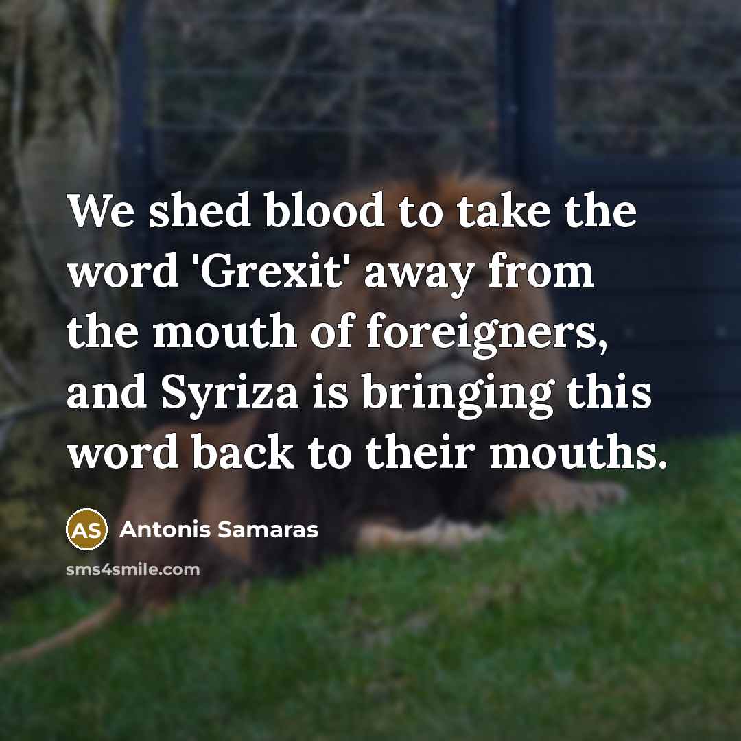 “We shed blood to take the word 'Grexit' away from the mouth of foreigners, and Syriza is bringing this word back to their mouths.” quote by Antonis Samaras