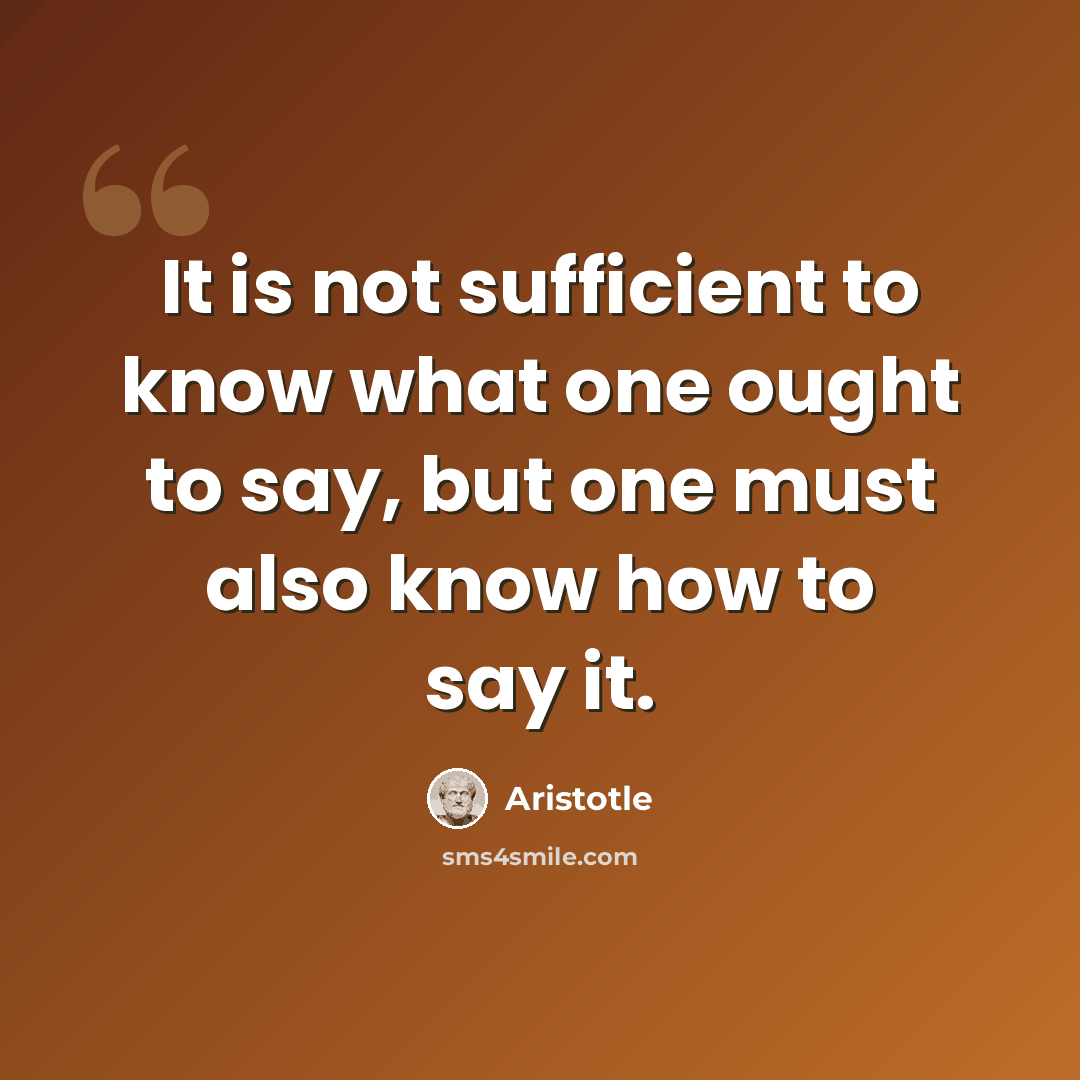 “It is not sufficient to know what one ought to say, but one must also know how to say it.” quote by Aristotle