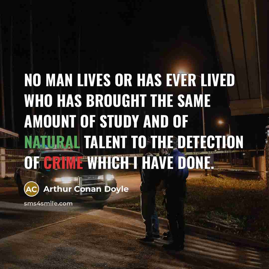 “No man lives or has ever lived who has brought the same amount of study and of natural talent to the detection of crime which I have done.” quote by Arthur Conan Doyle