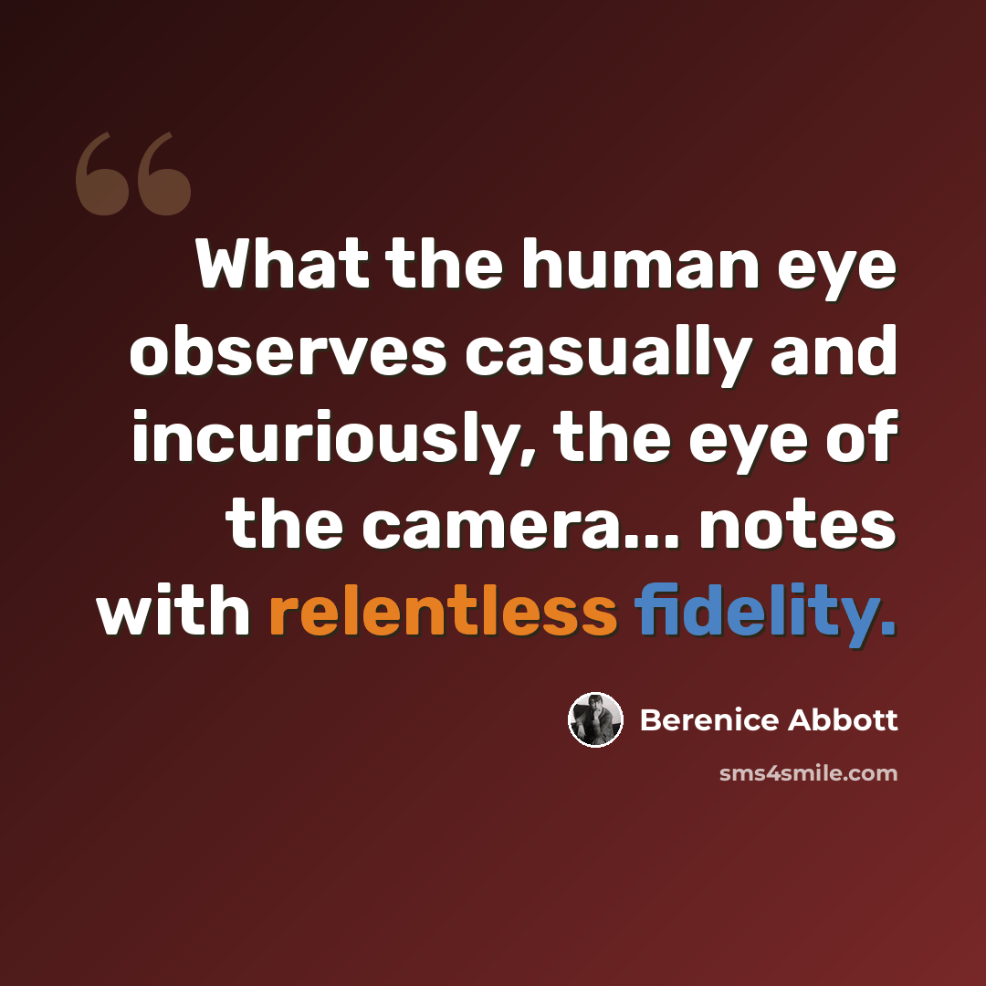 “What the human eye observes casually and incuriously, the eye of the camera... notes with relentless fidelity.” quote by Berenice Abbott