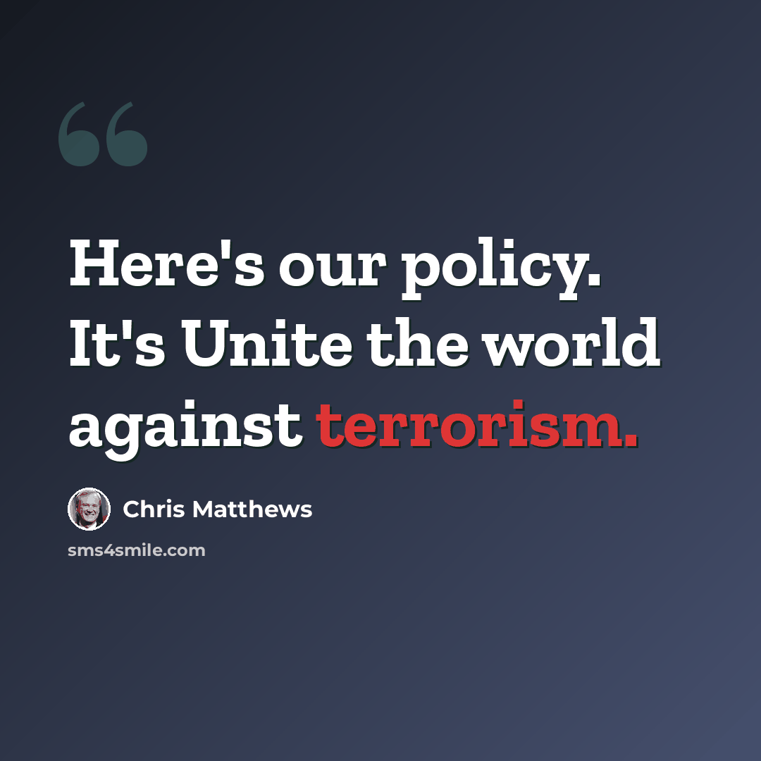 “Here's our policy. It's Unite the world against terrorism.” quote by Chris Matthews
