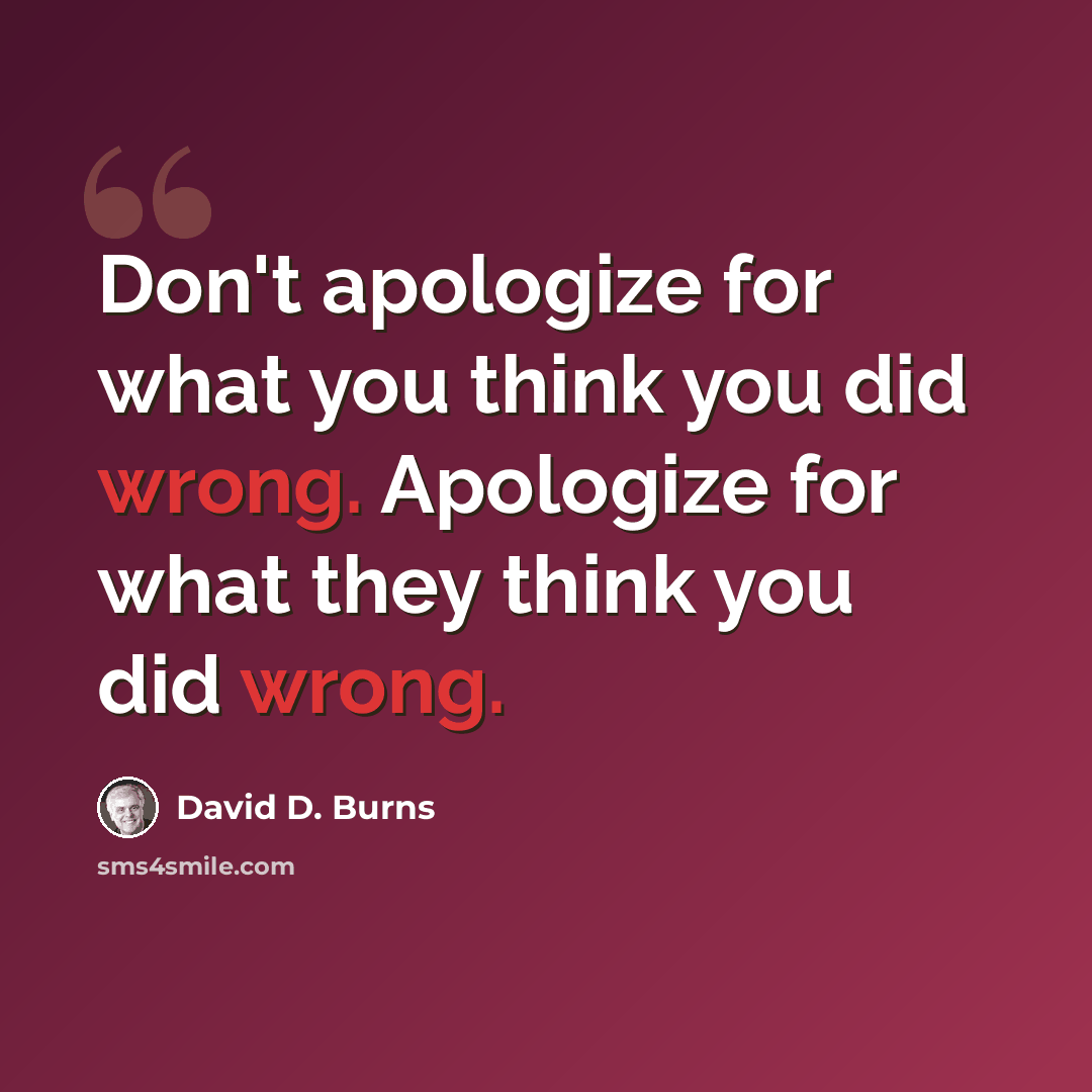 “Don't apologize for what you think you did wrong. Apologize for what they think you did wrong.” quote by David D. Burns