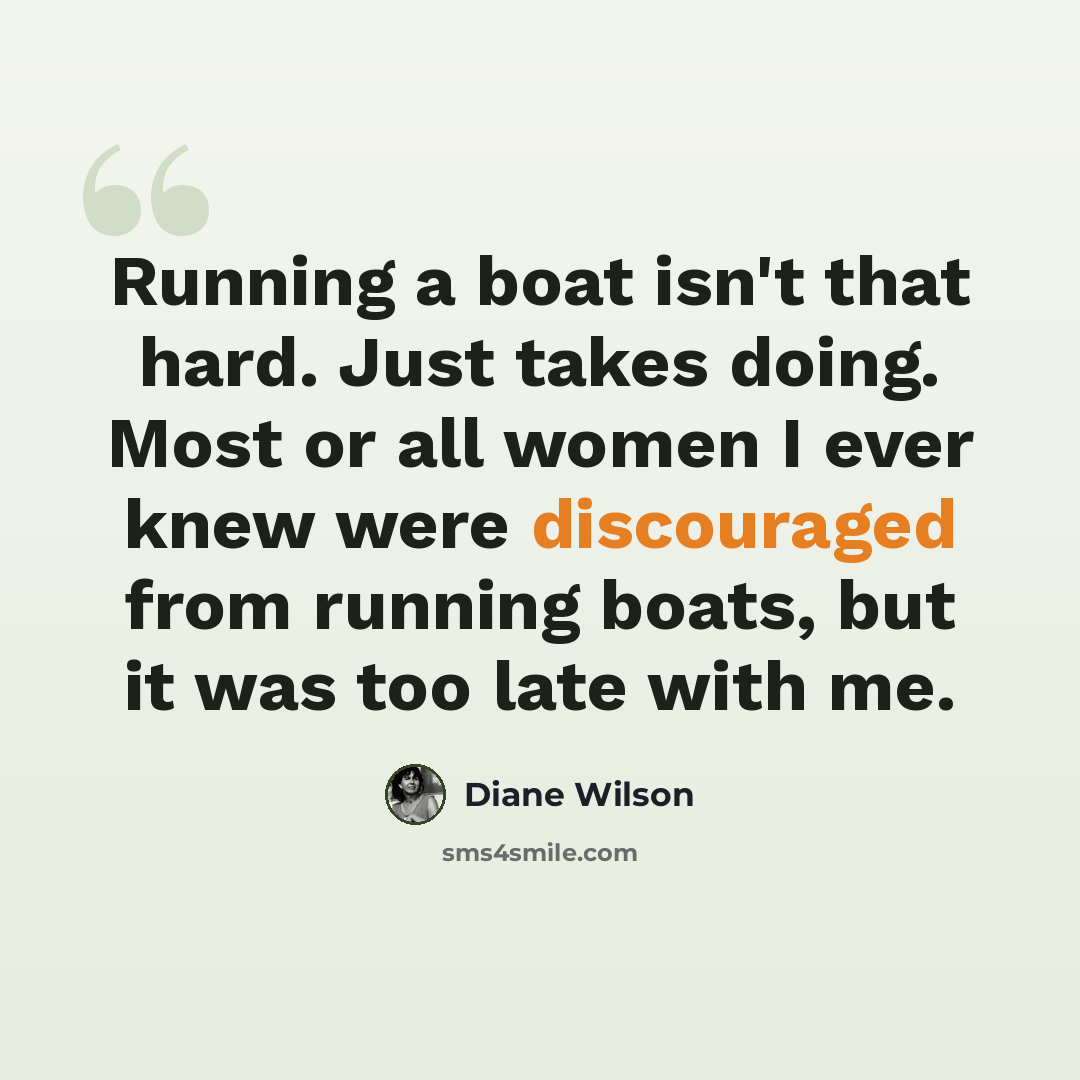 “Running a boat isn't that hard. Just takes doing. Most or all women I ever knew were discouraged from running boats, but it was too late with me.” quote by Diane Wilson