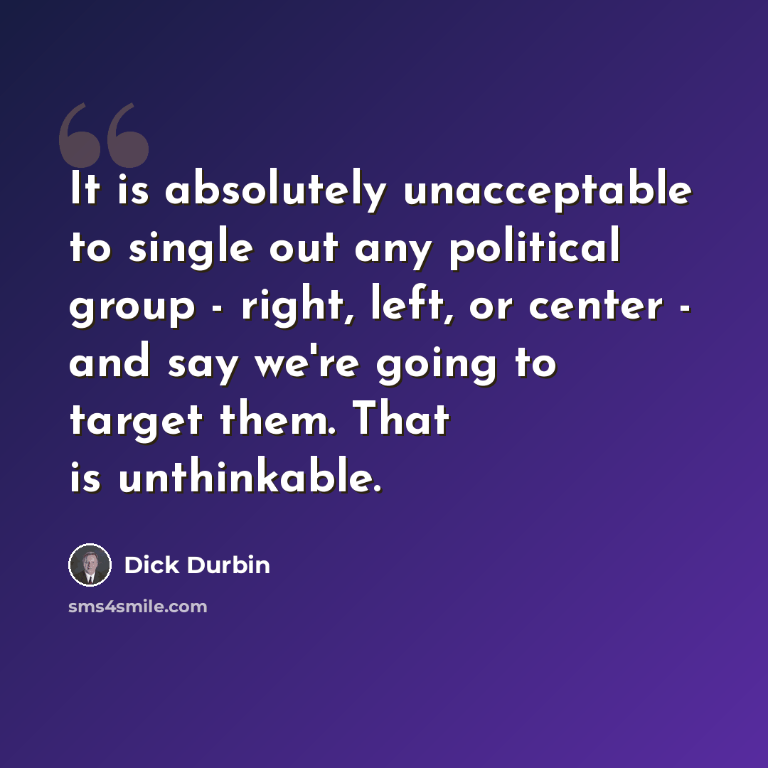 “It is absolutely unacceptable to single out any political group - right, left, or center - and say we're going to target them. That is unthinkable.” quote by Dick Durbin