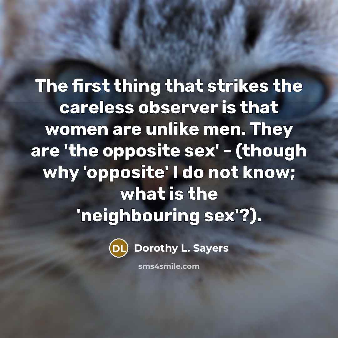 “The first thing that strikes the careless observer is that women are unlike men. They are 'the opposite sex' - (though why 'opposite' I do not know; what is the 'neighbouring sex'?).” quote by Dorothy L. Sayers