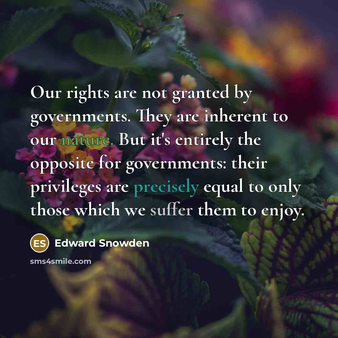 “Our rights are not granted by governments. They are inherent to our nature. But it's entirely the opposite for governments: their privileges are precisely equal to only those which we suffer them to enjoy.” quote by Edward Snowden