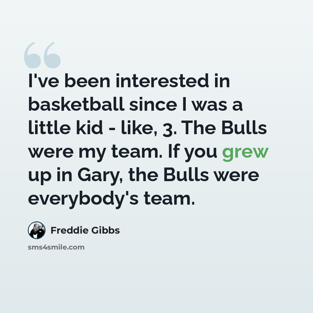 “I've been interested in basketball since I was a little kid - like, 3. The Bulls were my team. If you grew up in Gary, the Bulls were everybody's team.” quote by Freddie Gibbs