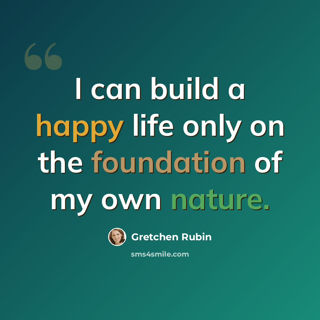 “I can build a happy life only on the foundation of my own nature.” quote by Gretchen Rubin
