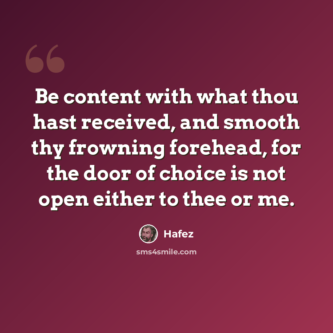 “Be content with what thou hast received, and smooth thy frowning forehead, for the door of choice is not open either to thee or me.” quote by Hafez