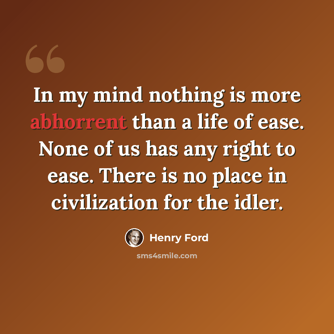 “In my mind nothing is more abhorrent than a life of ease. None of us has any right to ease. There is no place in civilization for the idler.” quote by Henry Ford