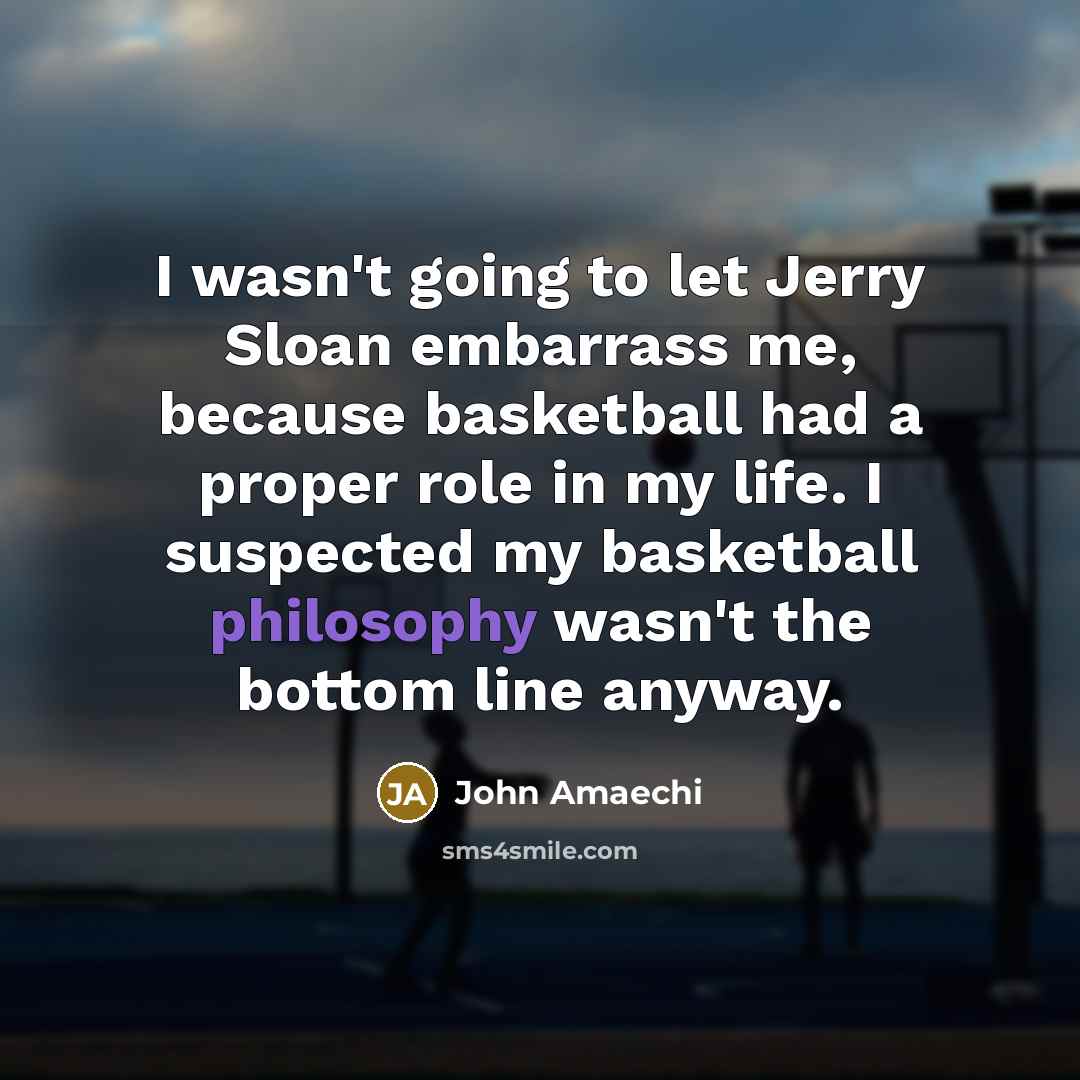 “I wasn't going to let Jerry Sloan embarrass me, because basketball had a proper role in my life. I suspected my basketball philosophy wasn't the bottom line anyway.” quote by John Amaechi