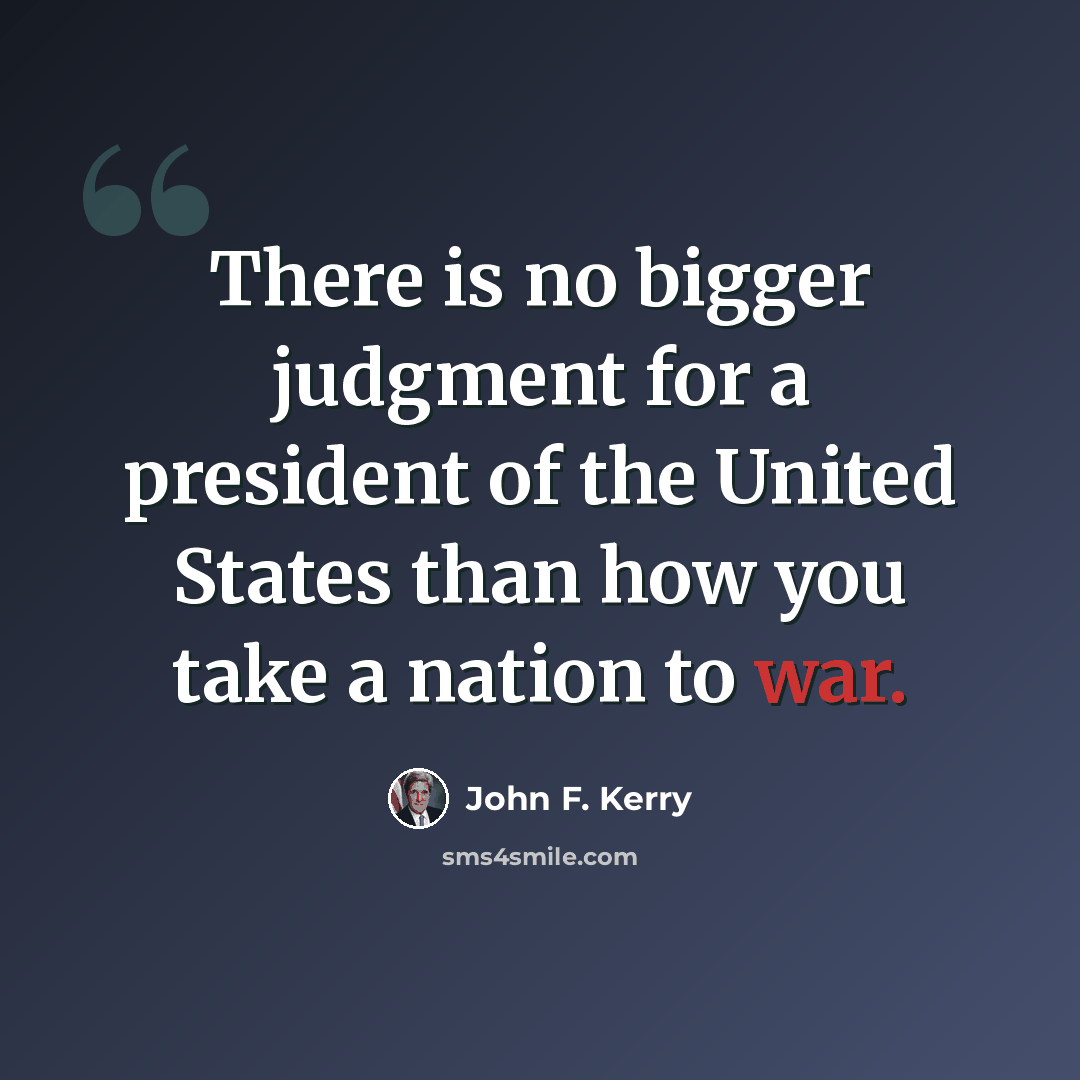 “There is no bigger judgment for a president of the United States than how you take a nation to war.” quote by John F. Kerry