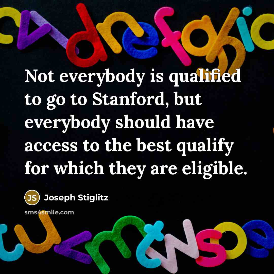 “Not everybody is qualified to go to Stanford, but everybody should have access to the best qualify for which they are eligible.” quote by Joseph Stiglitz