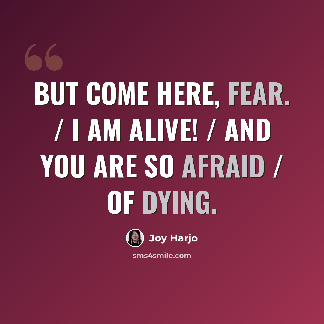 “But come here, Fear. / I am alive! / And you are so afraid / of dying.” quote by Joy Harjo