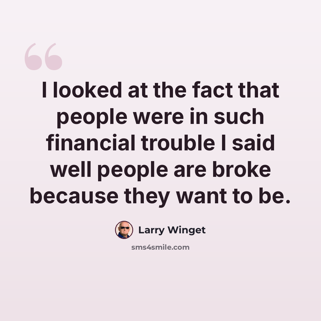 “I looked at the fact that people were in such financial trouble I said well people are broke because they want to be.” quote by Larry Winget