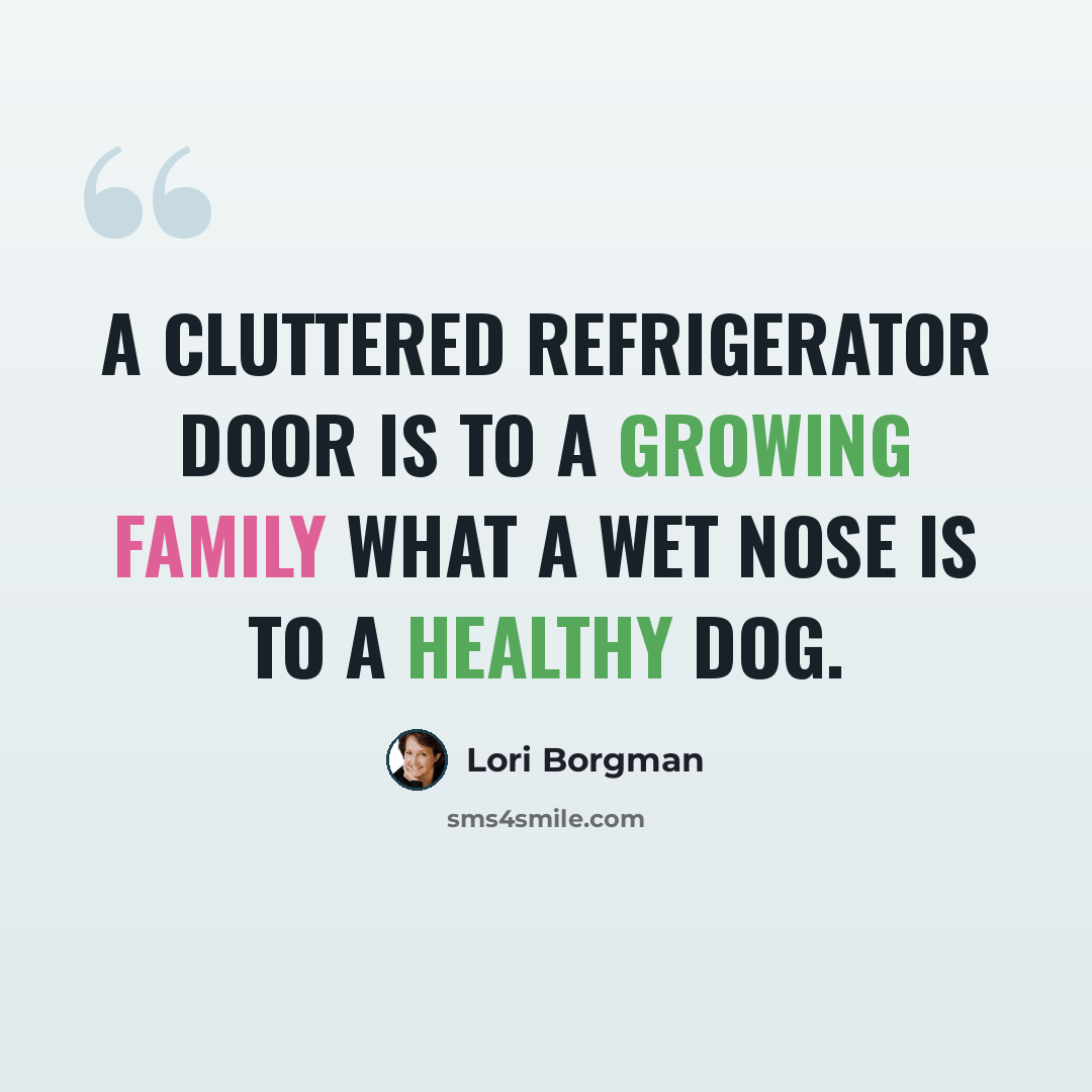 “A cluttered refrigerator door is to a growing family what a wet nose is to a healthy dog.” quote by Lori Borgman