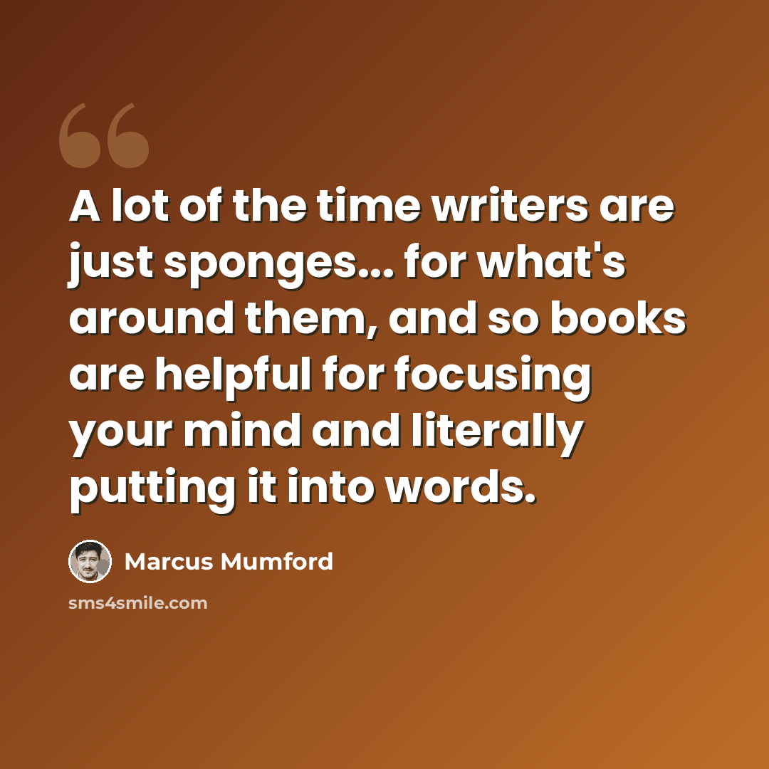 “A lot of the time writers are just sponges... for what's around them, and so books are helpful for focusing your mind and literally putting it into words.” quote by Marcus Mumford