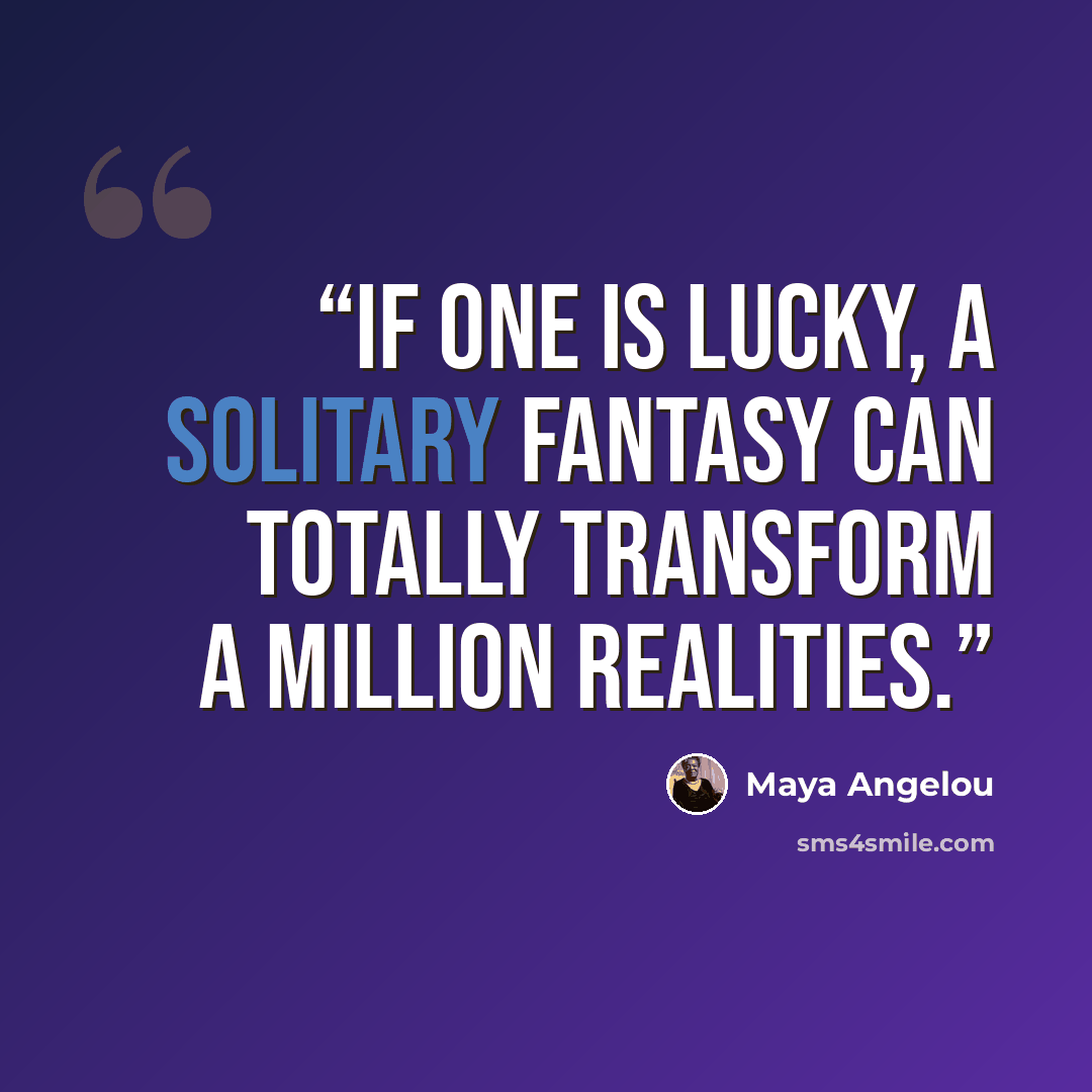 “If one is lucky, a solitary fantasy can totally transform a million realities.” quote by Maya Angelou