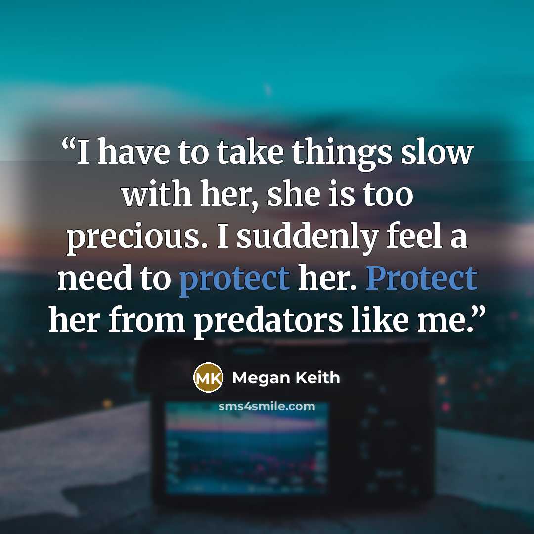“I have to take things slow with her, she is too precious. I suddenly feel a need to protect her. Protect her from predators like me.” quote by Megan Keith
