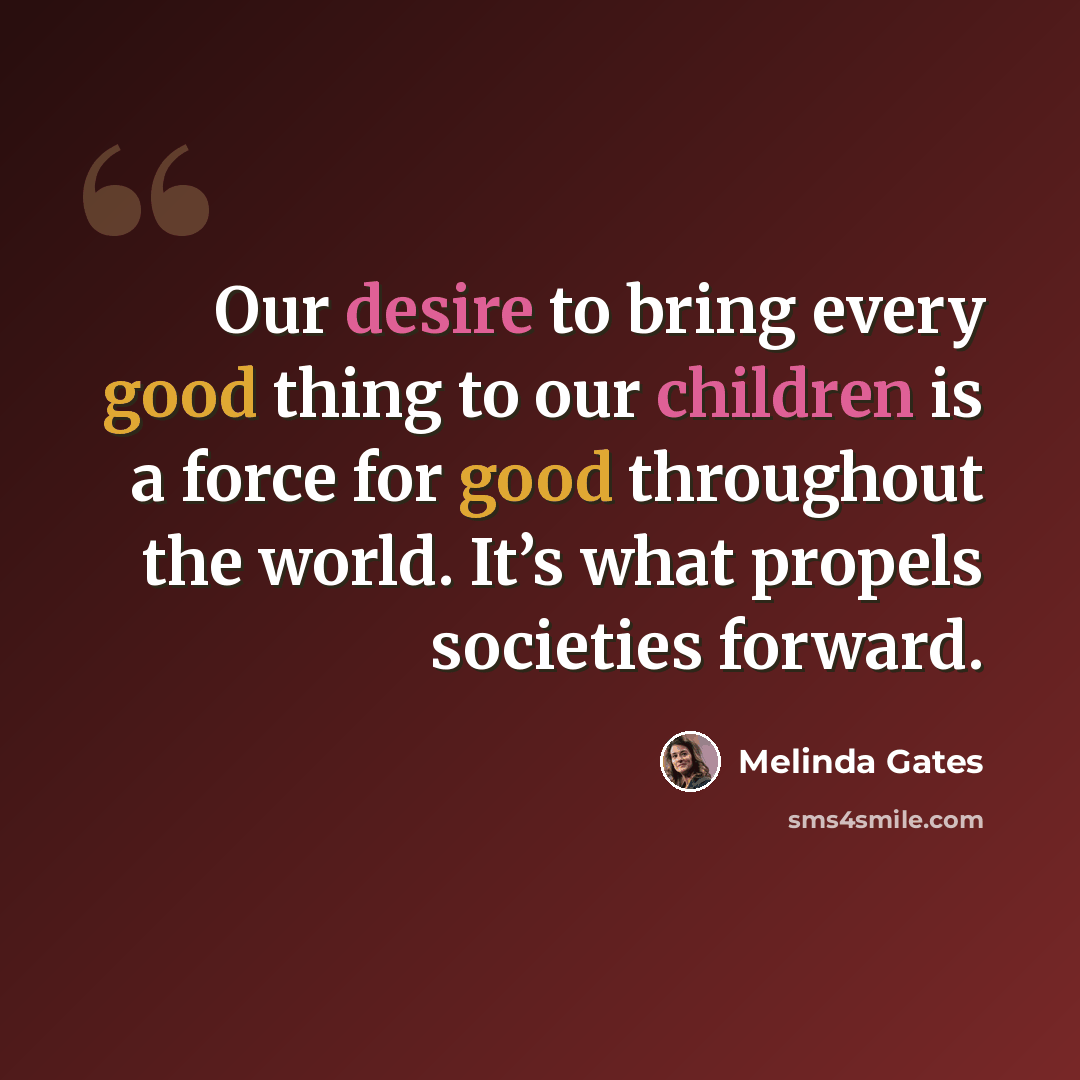 “Our desire to bring every good thing to our children is a force for good throughout the world. It’s what propels societies forward.” quote by Melinda Gates