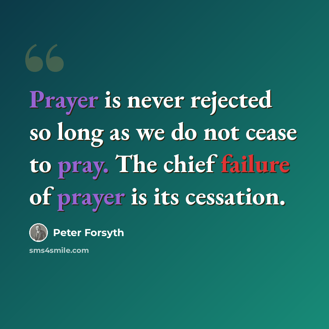 “Prayer is never rejected so long as we do not cease to pray. The chief failure of prayer is its cessation.” quote by Peter Forsyth