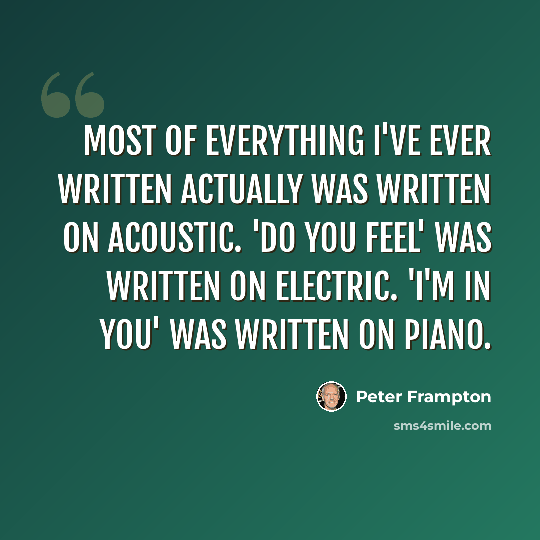 “Most of everything I've ever written actually was written on acoustic. 'Do You Feel' was written on electric. 'I'm in You' was written on piano.” quote by Peter Frampton