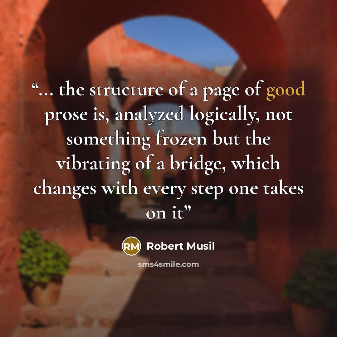 “... the structure of a page of good prose is, analyzed logically, not something frozen but the vibrating of a bridge, which changes with every step one takes on it” quote by Robert Musil