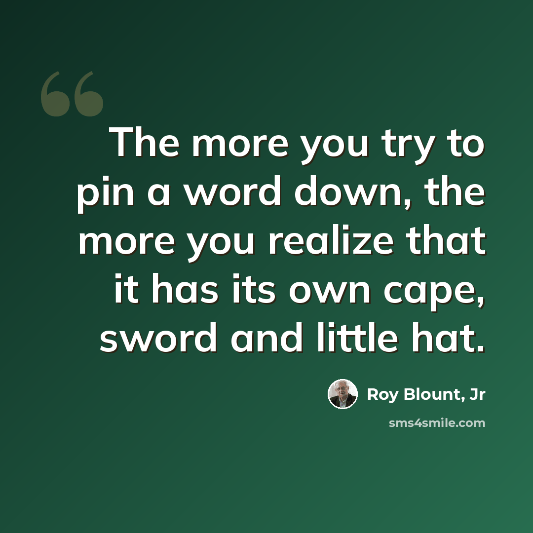“The more you try to pin a word down, the more you realize that it has its own cape, sword and little hat.” quote by Roy Blount, Jr