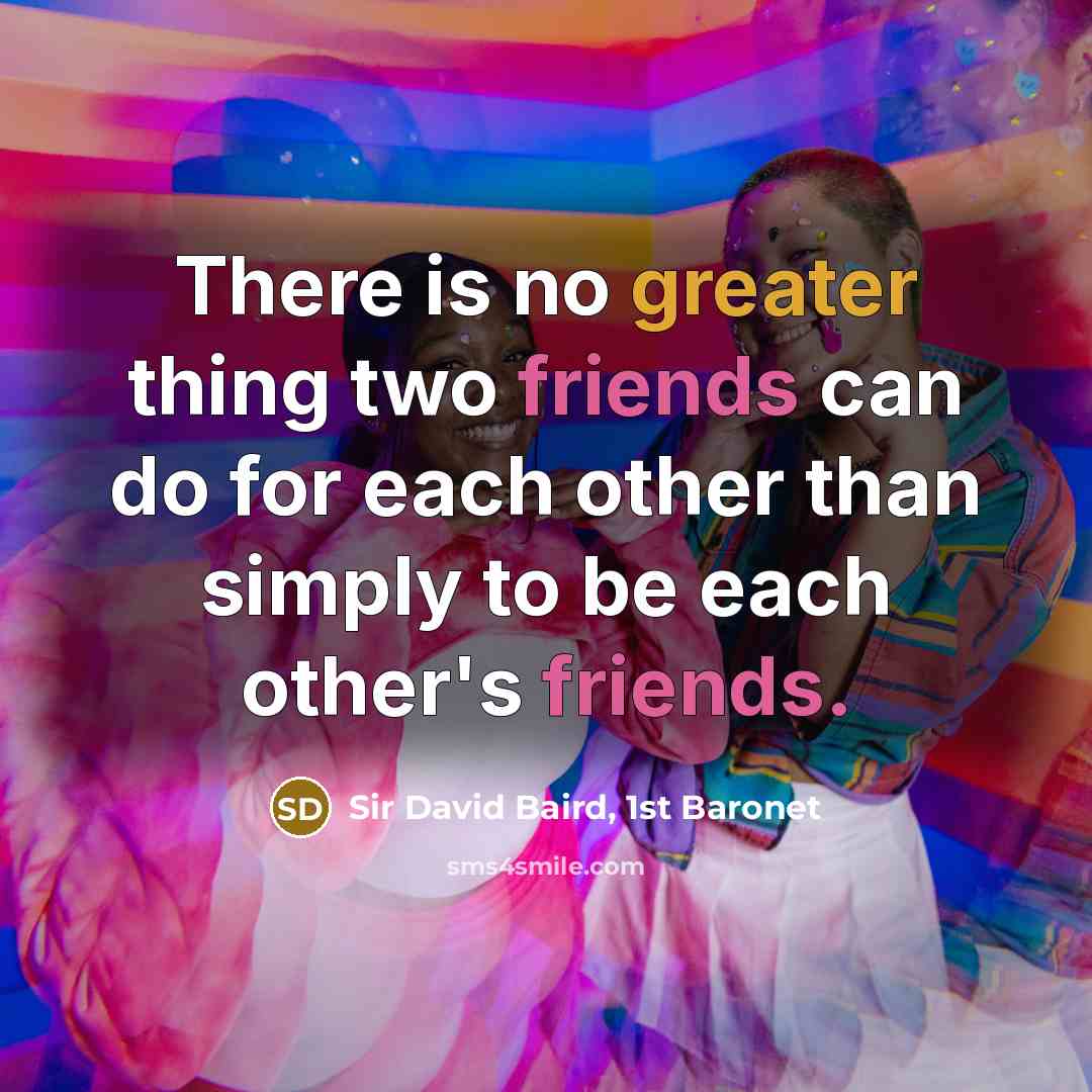 “There is no greater thing two friends can do for each other than simply to be each other's friends.” quote by Sir David Baird, 1st Baronet