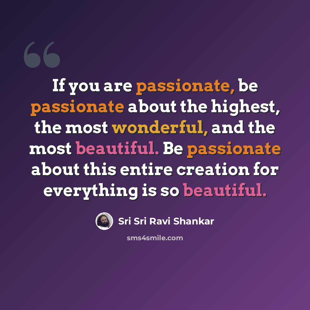 “If you are passionate, be passionate about the highest, the most wonderful, and the most beautiful. Be passionate about this entire creation for everything is so beautiful.” quote by Sri Sri Ravi Shankar