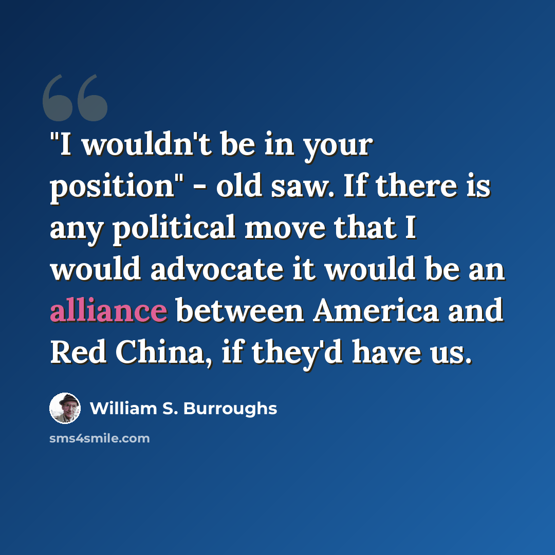 “"I wouldn't be in your position" - old saw. If there is any political move that I would advocate it would be an alliance between America and Red China, if they'd have us.” quote by William S. Burroughs