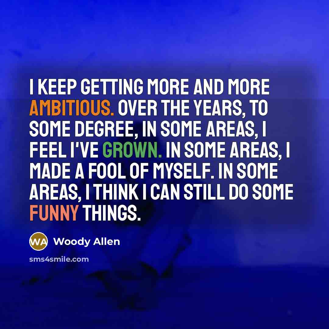 “I keep getting more and more ambitious. Over the years, to some degree, in some areas, I feel I've grown. In some areas, I made a fool of myself. In some areas, I think I can still do some funny things.” quote by Woody Allen