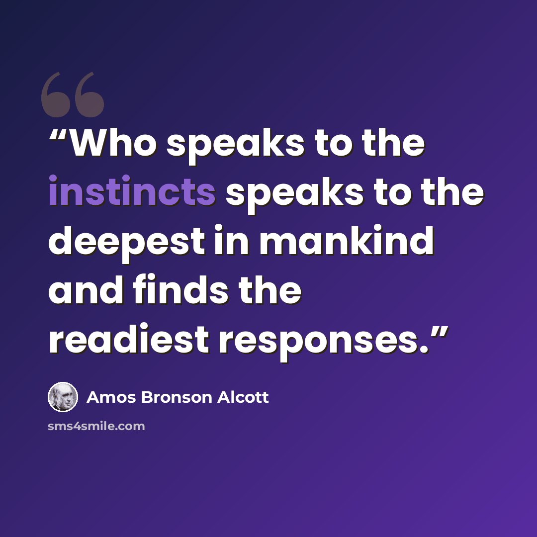 “Who speaks to the instincts speaks to the deepest in mankind and finds the readiest responses.” quote by Amos Bronson Alcott