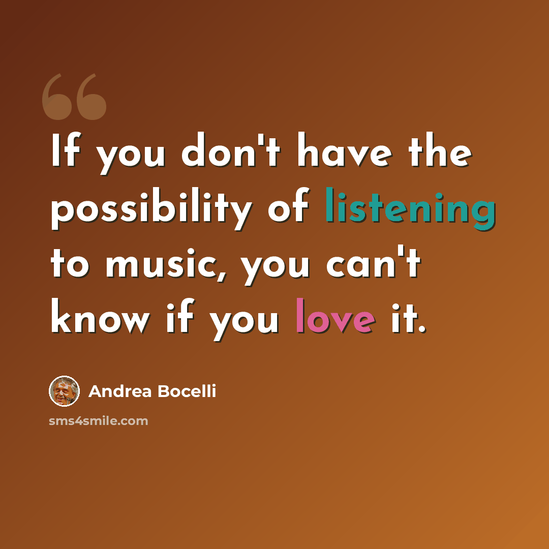 “If you don't have the possibility of listening to music, you can't know if you love it.” quote by Andrea Bocelli