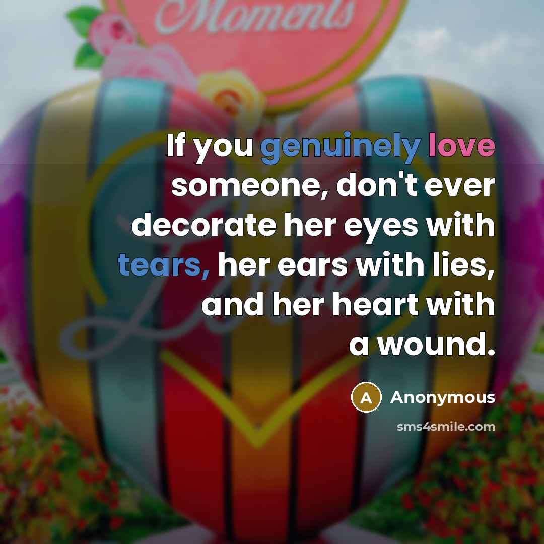 “If you genuinely love someone, don't ever decorate her eyes with tears, her ears with lies, and her heart with a wound.” quote by Anonymous
