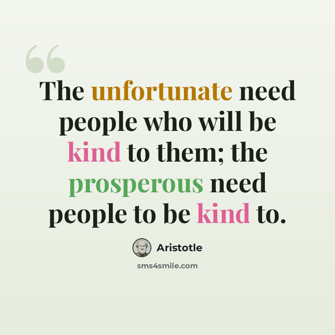 “The unfortunate need people who will be kind to them; the prosperous need people to be kind to.” quote by Aristotle