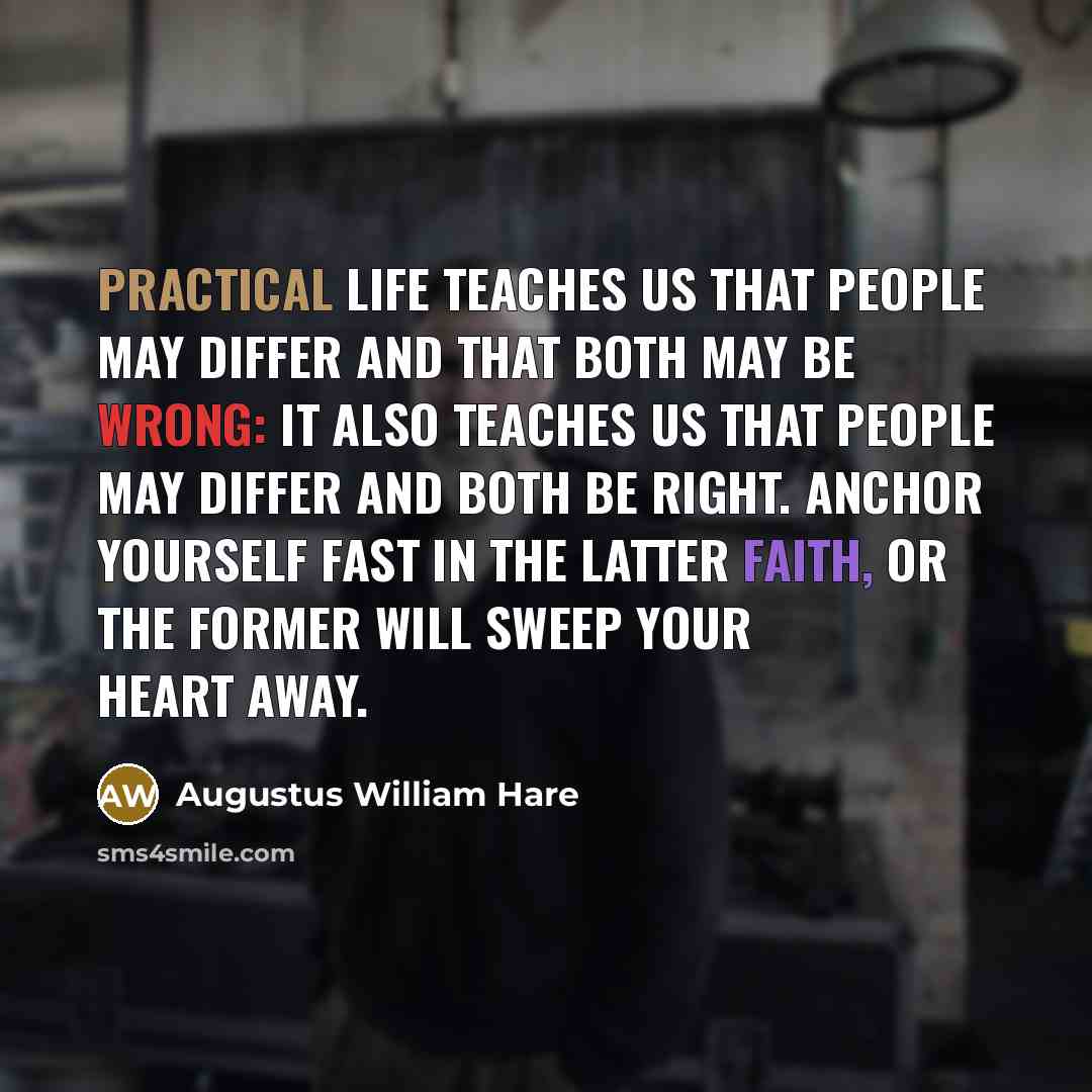 “Practical life teaches us that people may differ and that both may be wrong: it also teaches us that people may differ and both be right. Anchor yourself fast in the latter faith, or the former will sweep your heart away.” quote by Augustus William Hare