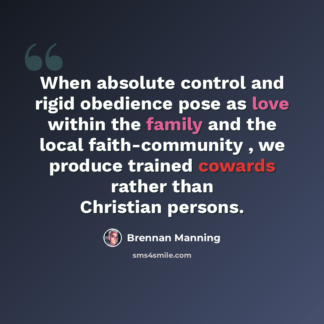 “When absolute control and rigid obedience pose as love within the family and the local faith-community , we produce trained cowards rather than Christian persons.” quote by Brennan Manning