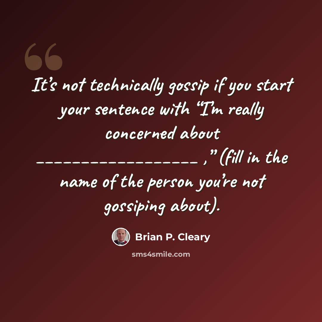 “It’s not technically gossip if you start your sentence with “I’m really concerned about __________________ ,” (fill in the name of the person you’re not gossiping about).” quote by Brian P. Cleary