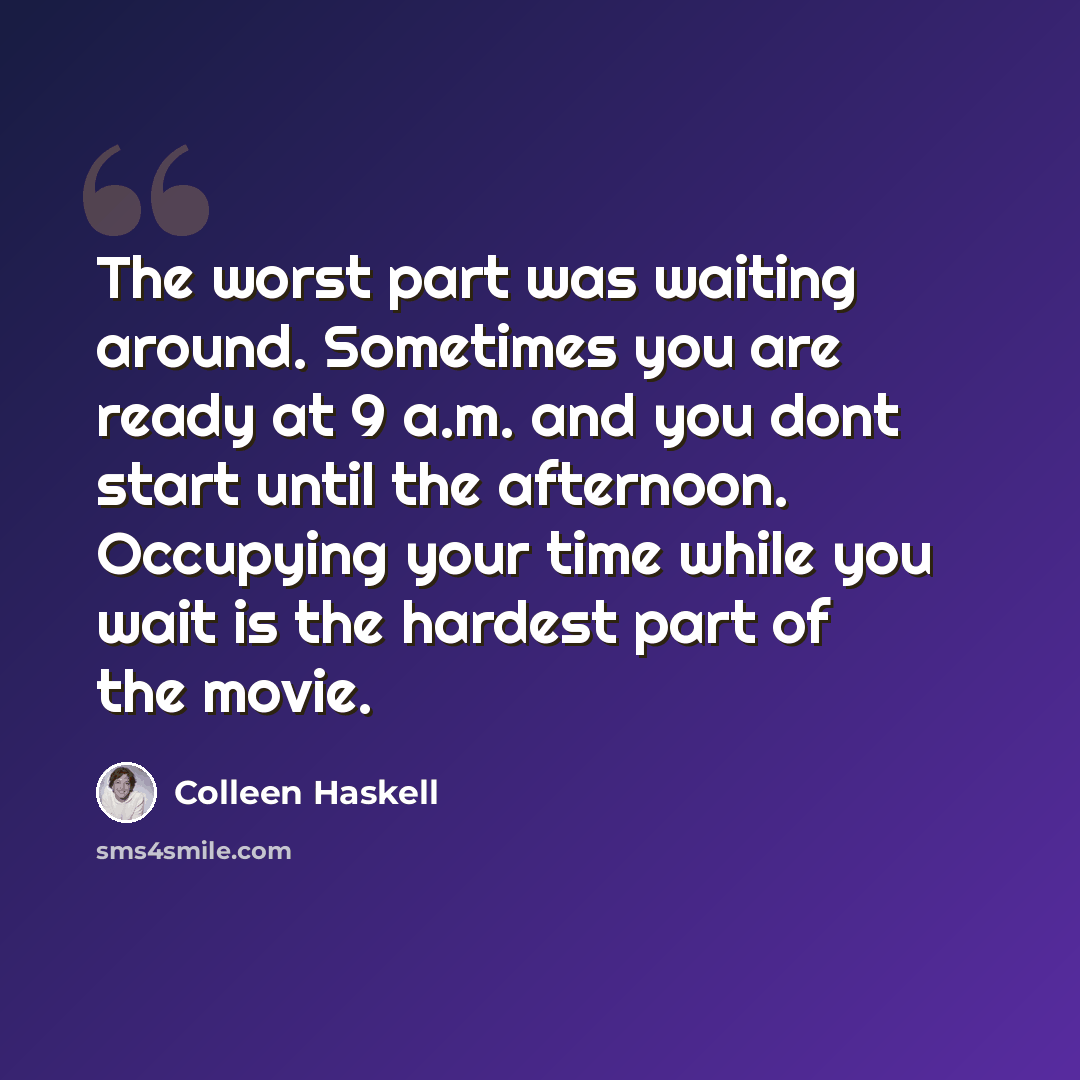“The worst part was waiting around. Sometimes you are ready at 9 a.m. and you dont start until the afternoon. Occupying your time while you wait is the hardest part of the movie.” quote by Colleen Haskell