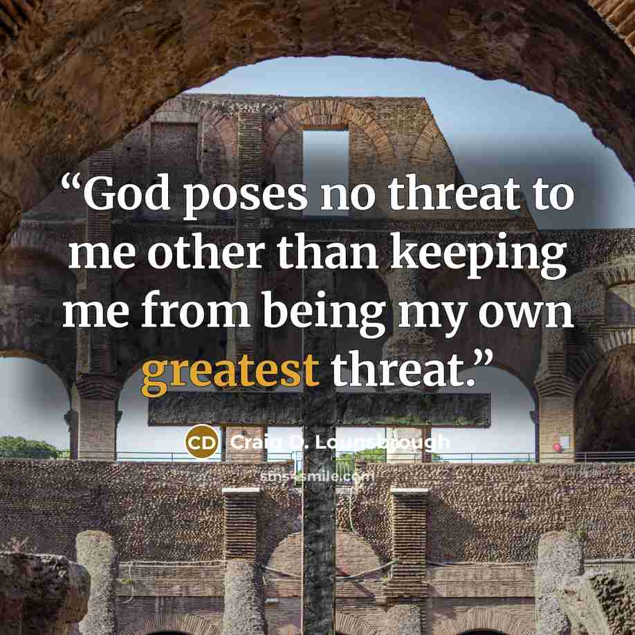 “God poses no threat to me other than keeping me from being my own greatest threat.” quote by Craig D. Lounsbrough