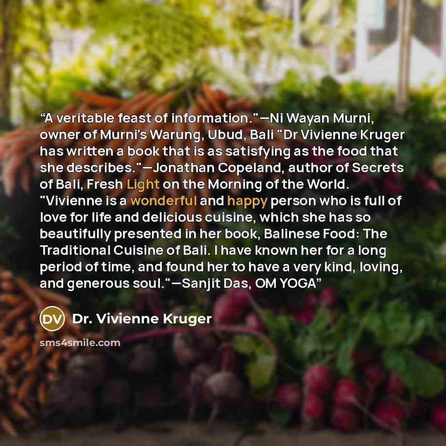 “A veritable feast of information."—Ni Wayan Murni, owner of Murni's Warung, Ubud, Bali "Dr Vivienne Kruger has written a book that is as satisfying as the food that she describes."—Jonathan Copeland, author of Secrets of Bali, Fresh Light on the Morning of the World. "Vivienne is a wonderful and…” quote by Dr. Vivienne Kruger