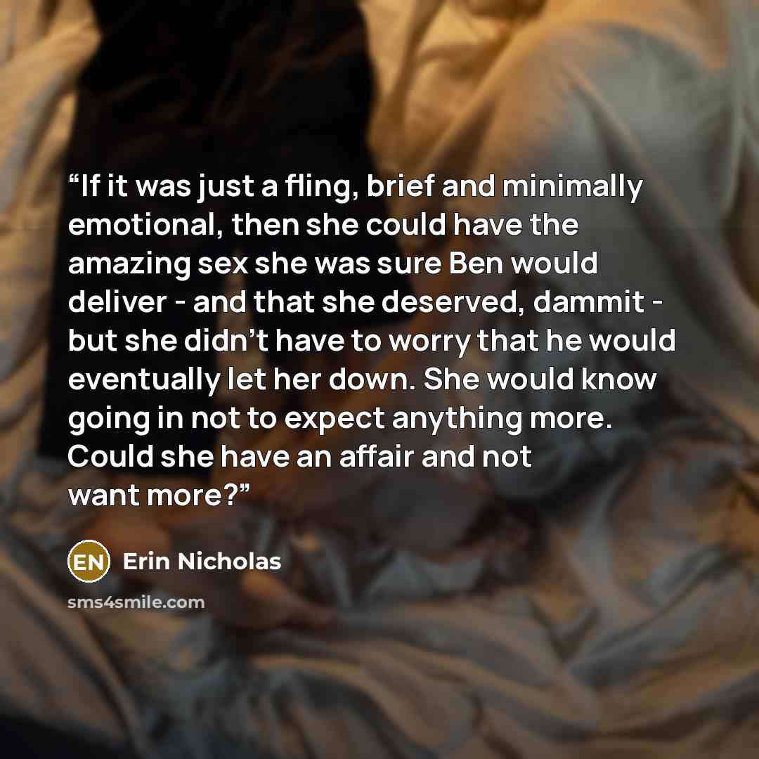 “If it was just a fling, brief and minimally emotional, then she could have the amazing sex she was sure Ben would deliver - and that she deserved, dammit - but she didn't have to worry that he would eventually let her down. She would know going in not to expect anything more. Could she have an…” quote by Erin Nicholas