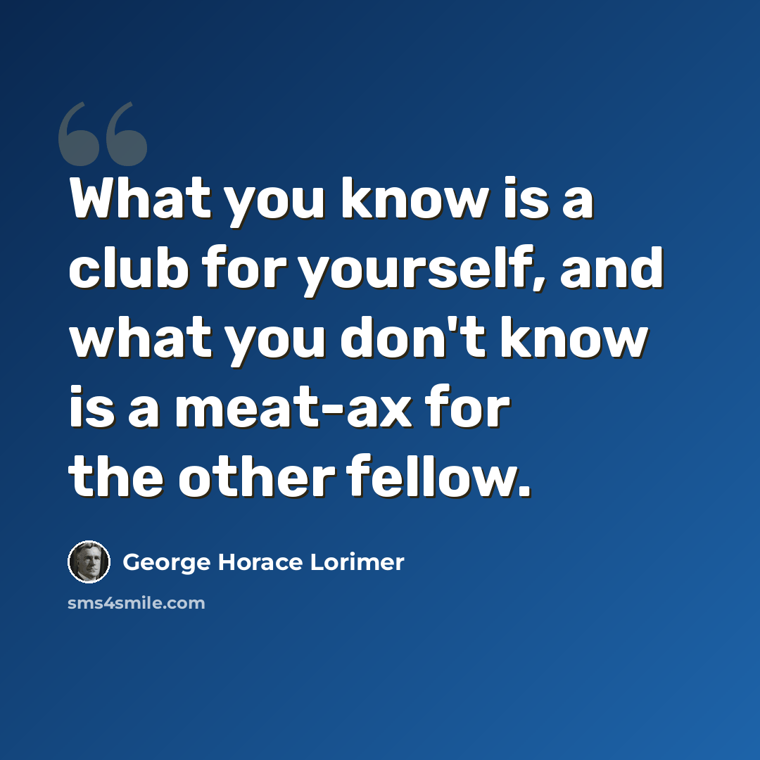 “What you know is a club for yourself, and what you don't know is a meat-ax for the other fellow.” quote by George Horace Lorimer