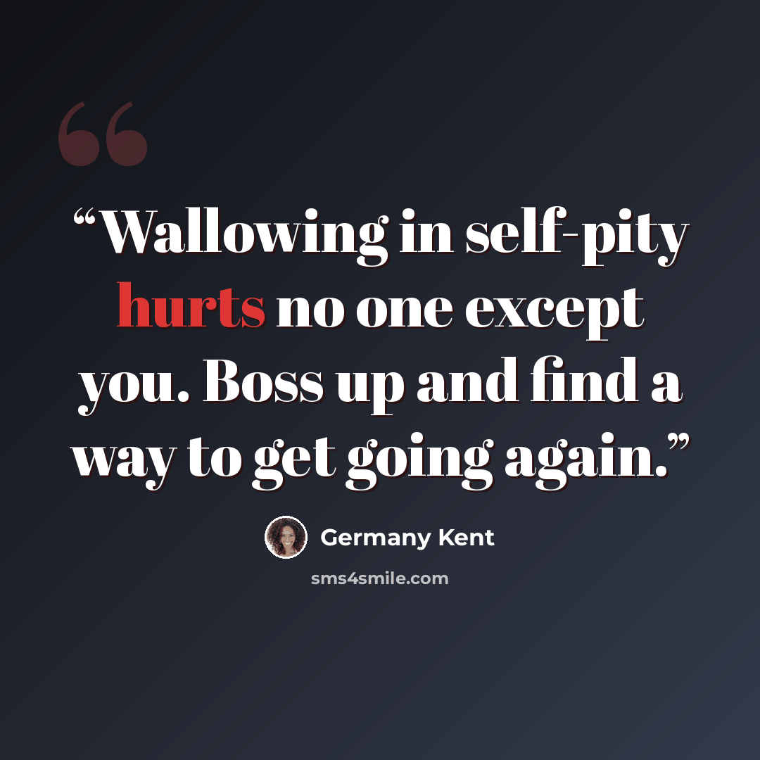“Wallowing in self-pity hurts no one except you. Boss up and find a way to get going again.” quote by Germany Kent