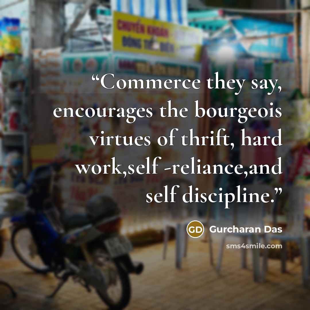 “Commerce they say, encourages the bourgeois virtues of thrift, hard work,self -reliance,and self discipline.” quote by Gurcharan Das