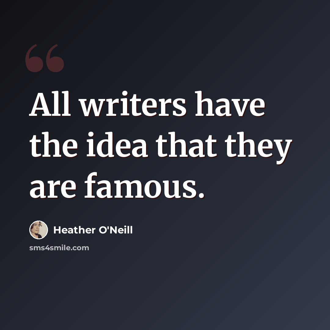 “All writers have the idea that they are famous.” quote by Heather O'Neill