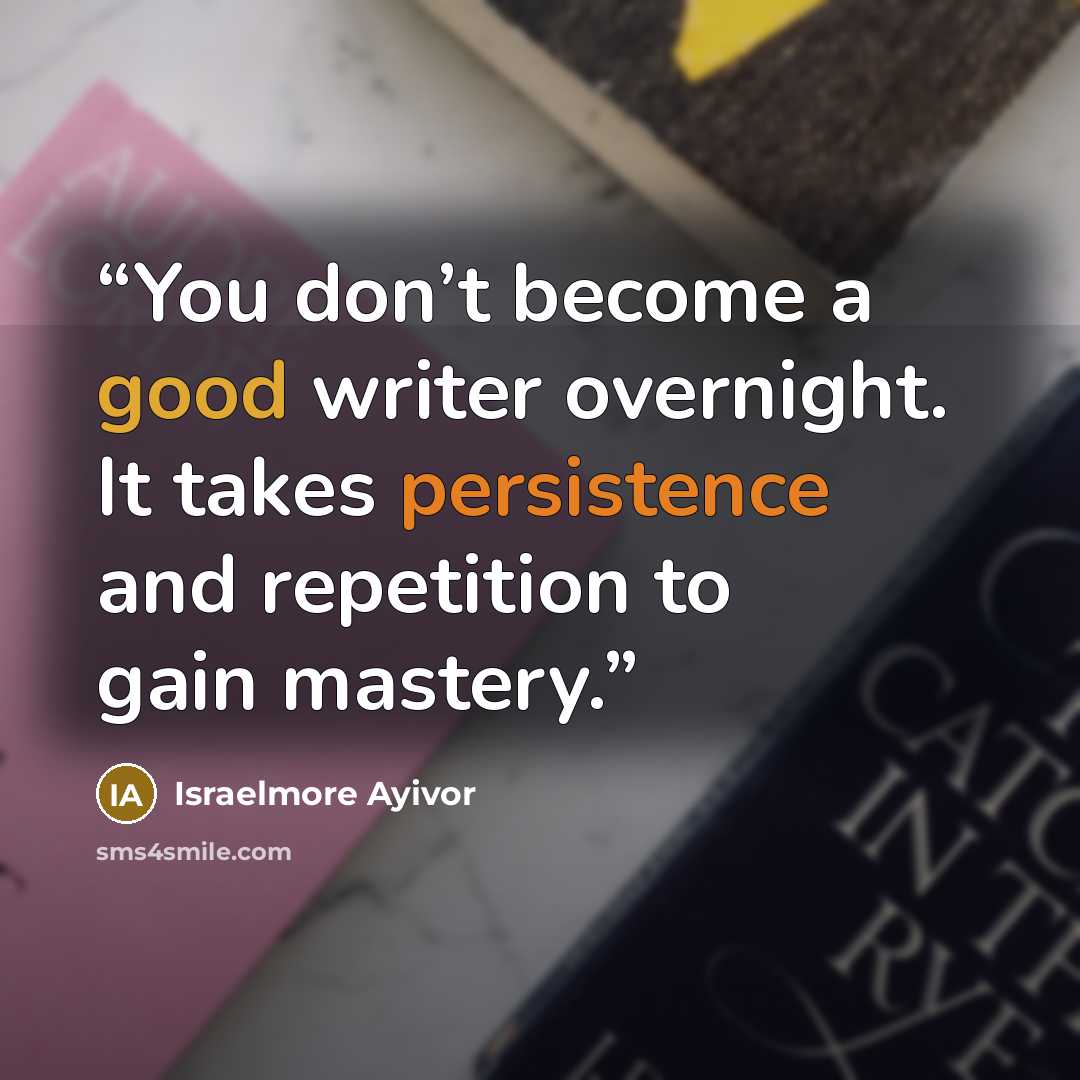 “You don’t become a good writer overnight. It takes persistence and repetition to gain mastery.” quote by Israelmore Ayivor