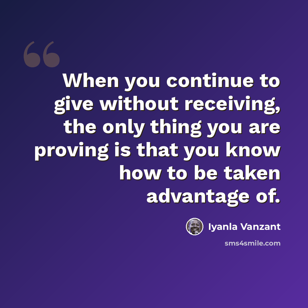 “When you continue to give without receiving, the only thing you are proving is that you know how to be taken advantage of.” quote by Iyanla Vanzant